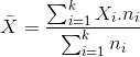 bar{X}=frac{sum _{i=1}^{k}X_{i}.n_{i}}{sum _{i=1}^{k}n_{i}}